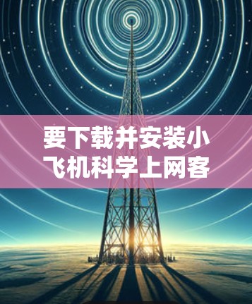 要下载并安装小飞机科学上网客户端,请按照以下步骤操作 要下载并安装小飞机科学上网客户端,请按照以下步骤操作