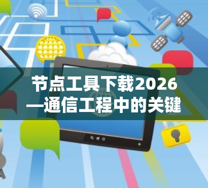 节点工具下载2026—通信工程中的关键助力 节点工具下载2026—通信工程中的关键助力