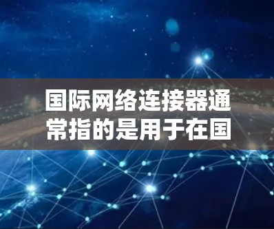 国际网络连接器通常指的是用于在国际范围内建立网络连接的硬件设备或软件解决方案。为了下载相关的国际网络连接器,请按照以下步骤操作 国际网络连接器通常指的是用于在国际范围内建立网络连接的硬件设备或软件解决方案。为了下载相关的国际网络连接器,请按照以下步骤操作
