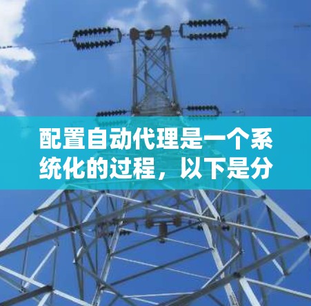 配置自动代理是一个系统化的过程,以下是分步骤的指南,帮助您顺利完成配置 配置自动代理是一个系统化的过程,以下是分步骤的指南,帮助您顺利完成配置