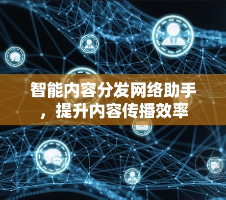 智能内容分发网络助手,提升内容传播效率 智能内容分发网络助手,提升内容传播效率