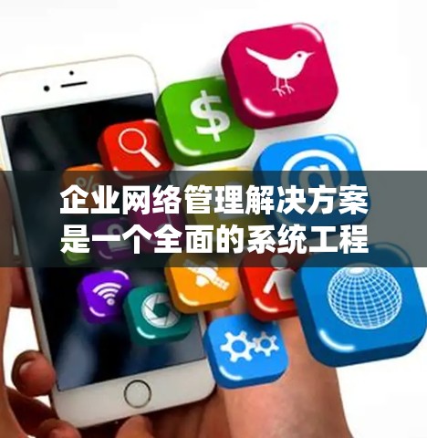 企业网络管理解决方案是一个全面的系统工程，涉及多个关键领域的协调与集成。以下是对这一解决方案的详细分析