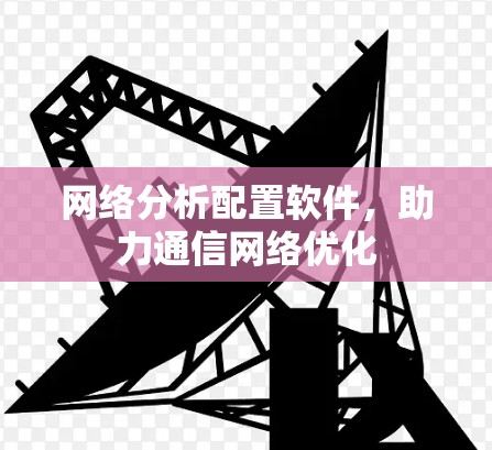 网络分析配置软件,助力通信网络优化 网络分析配置软件,助力通信网络优化