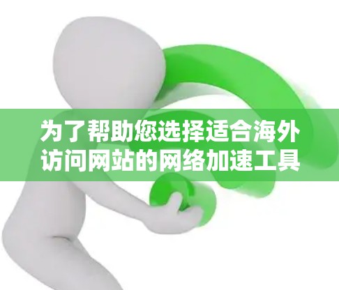 为了帮助您选择适合海外访问网站的网络加速工具,以下是根据您的需求整理的信息和建议 为了帮助您选择适合海外访问网站的网络加速工具,以下是根据您的需求整理的信息和建议