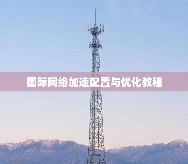 国际网络加速配置与优化教程 国际网络加速配置与优化教程