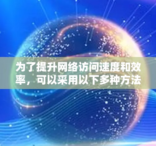 为了提升网络访问速度和效率,可以采用以下多种方法的组合策略,根据具体需求选择最合适的方案 为了提升网络访问速度和效率,可以采用以下多种方法的组合策略,根据具体需求选择最合适的方案
