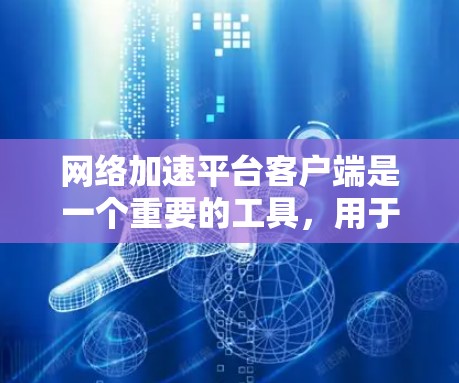网络加速平台客户端是一个重要的工具，用于优化网络性能，提升数据传输效率。以下是对该客户端的详细分析和选择建议