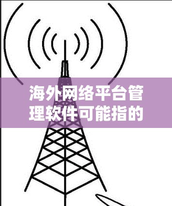 海外网络平台管理软件可能指的是用于管理和监控海外网络平台(如服务器、网络设备、应用程序等)的工具或软件。以下是一些常见的海外网络平台管理软件及其功能 海外网络平台管理软件可能指的是用于管理和监控海外网络平台(如服务器、网络设备、应用程序等)的工具或软件。以下是一些常见的海外网络平台管理软件及其功能