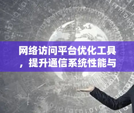 网络访问平台优化工具,提升通信系统性能与效率 网络访问平台优化工具,提升通信系统性能与效率