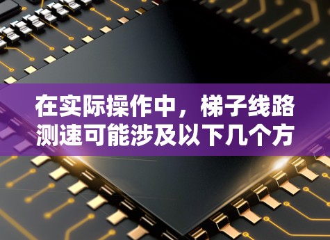 在实际操作中,梯子线路测速可能涉及以下几个方面 在实际操作中,梯子线路测速可能涉及以下几个方面
