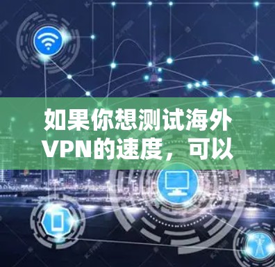 如果你想测试海外VPN的速度,可以按照以下步骤进行 如果你想测试海外VPN的速度,可以按照以下步骤进行