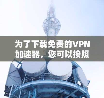 为了下载免费的VPN加速器,您可以按照以下步骤操作 为了下载免费的VPN加速器,您可以按照以下步骤操作