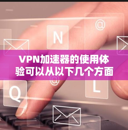 VPN加速器的使用体验可以从以下几个方面进行总结 VPN加速器的使用体验可以从以下几个方面进行总结