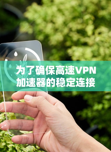 为了确保高速VPN加速器的稳定连接,可以按照以下步骤进行优化和维护 为了确保高速VPN加速器的稳定连接,可以按照以下步骤进行优化和维护