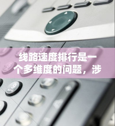 线路速度排行是一个多维度的问题,涉及车辆类型、路线类型、天气、法规等多个因素。以下是对该问题的系统分析和总结 线路速度排行是一个多维度的问题,涉及车辆类型、路线类型、天气、法规等多个因素。以下是对该问题的系统分析和总结