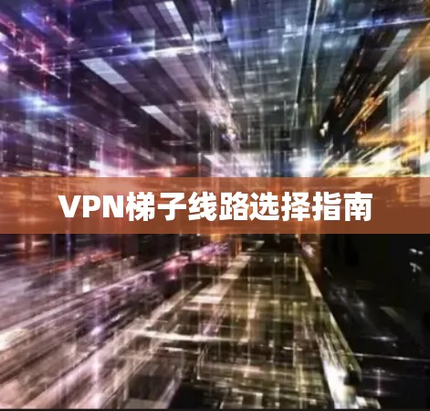 VPN梯子线路选择指南 VPN梯子线路选择指南