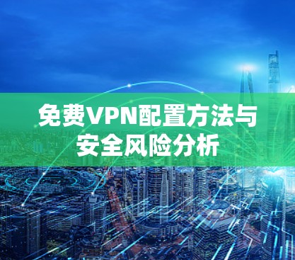 免费VPN配置方法与安全风险分析 免费VPN配置方法与安全风险分析