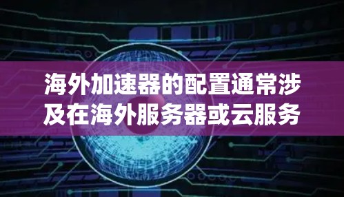 海外加速器的配置通常涉及在海外服务器或云服务上部署加速器,用于优化国际用户访问网站或应用的速度。以下是一些常见的海外加速器配置教程,假设你使用的是Varnish、Nginx或类似工具 海外加速器的配置通常涉及在海外服务器或云服务上部署加速器,用于优化国际用户访问网站或应用的速度。以下是一些常见的海外加速器配置教程,假设你使用的是Varnish、Nginx或类似工具