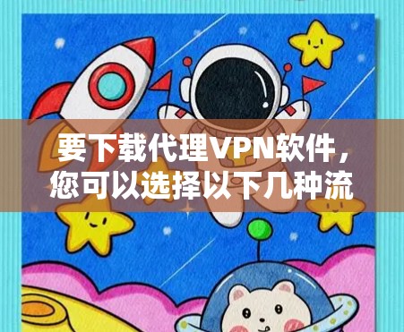 要下载代理VPN软件,您可以选择以下几种流行且安全的VPN服务提供商,并根据您的需求选择合适的软件 要下载代理VPN软件,您可以选择以下几种流行且安全的VPN服务提供商,并根据您的需求选择合适的软件