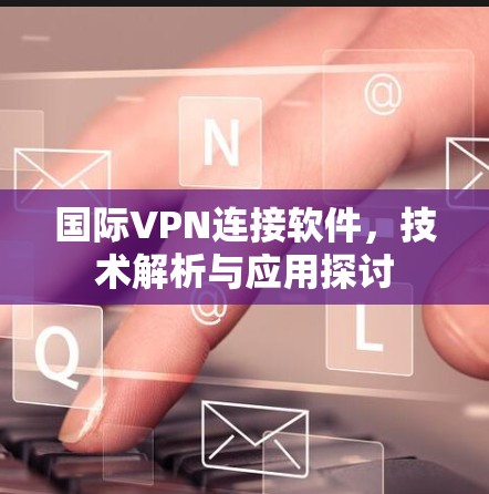 国际VPN连接软件,技术解析与应用探讨 国际VPN连接软件,技术解析与应用探讨