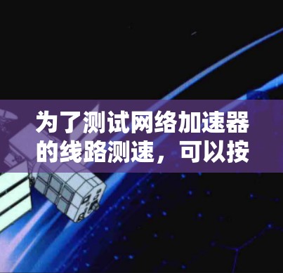 为了测试网络加速器的线路测速,可以按照以下步骤进行 为了测试网络加速器的线路测速,可以按照以下步骤进行
