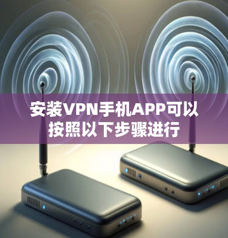安装VPN手机APP可以按照以下步骤进行 安装VPN手机APP可以按照以下步骤进行