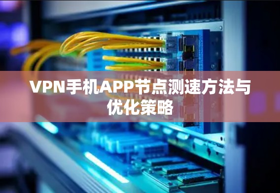 VPN手机APP节点测速方法与优化策略 VPN手机APP节点测速方法与优化策略