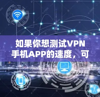 如果你想测试VPN手机APP的速度,可以按照以下步骤进行 如果你想测试VPN手机APP的速度,可以按照以下步骤进行