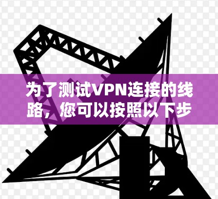 为了测试VPN连接的线路,您可以按照以下步骤进行 为了测试VPN连接的线路,您可以按照以下步骤进行