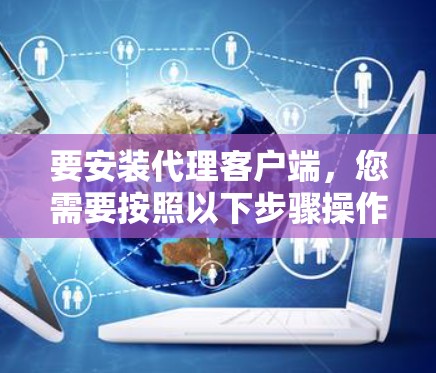 要安装代理客户端,您需要按照以下步骤操作 要安装代理客户端,您需要按照以下步骤操作