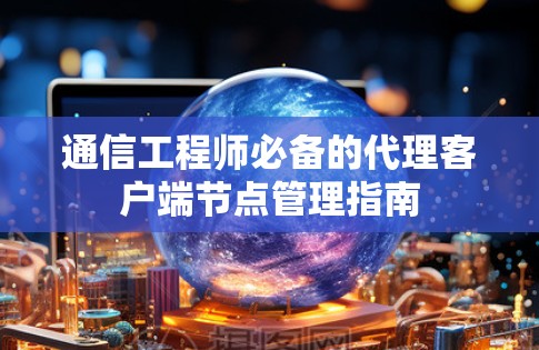 通信工程师必备的代理客户端节点管理指南 通信工程师必备的代理客户端节点管理指南