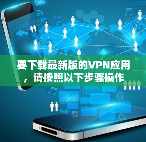 要下载最新版的VPN应用,请按照以下步骤操作 要下载最新版的VPN应用,请按照以下步骤操作