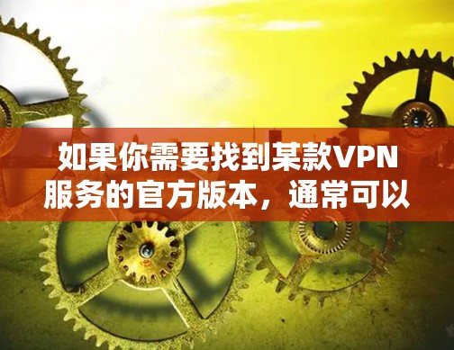 如果你需要找到某款VPN服务的官方版本,通常可以通过其官方网站或相关应用商店获取。以下是一些常见的VPN服务及其官方网站的示例 如果你需要找到某款VPN服务的官方版本,通常可以通过其官方网站或相关应用商店获取。以下是一些常见的VPN服务及其官方网站的示例