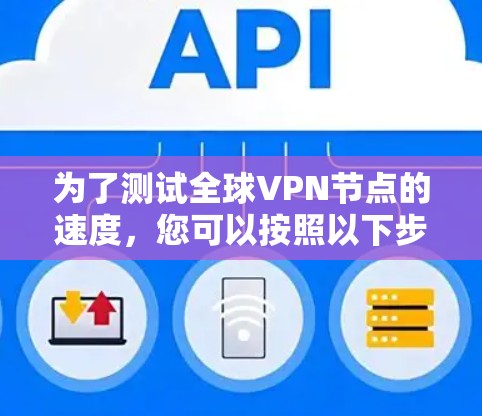 为了测试全球VPN节点的速度，您可以按照以下步骤进行
