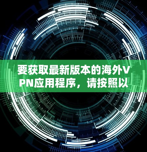 要获取最新版本的海外VPN应用程序,请按照以下步骤操作 要获取最新版本的海外VPN应用程序,请按照以下步骤操作