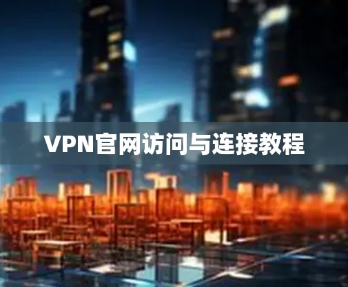 VPN官网访问与连接教程 VPN官网访问与连接教程
