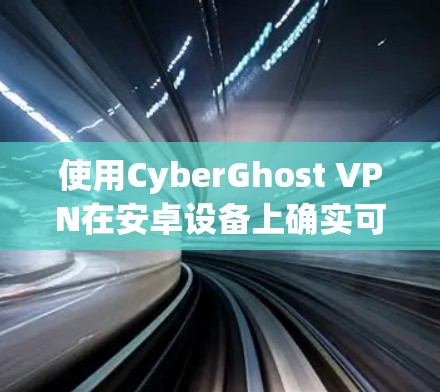 使用CyberGhost VPN在安卓设备上确实可行,以下是详细的步骤指南 使用CyberGhost VPN在安卓设备上确实可行,以下是详细的步骤指南