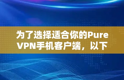 为了选择适合你的PureVPN手机客户端,以下是根据你的需求整理的关键点和建议 为了选择适合你的PureVPN手机客户端,以下是根据你的需求整理的关键点和建议
