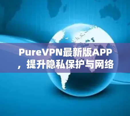 PureVPN最新版APP,提升隐私保护与网络安全 PureVPN最新版APP,提升隐私保护与网络安全