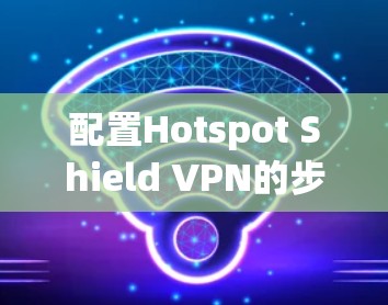 配置Hotspot Shield VPN的步骤如下 配置Hotspot Shield VPN的步骤如下