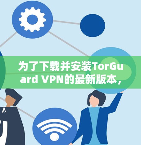 为了下载并安装TorGuard VPN的最新版本，请按照以下步骤操作