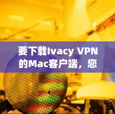 要下载Ivacy VPN的Mac客户端，您可以按照以下步骤操作