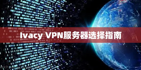 Ivacy VPN服务器选择指南 Ivacy VPN服务器选择指南