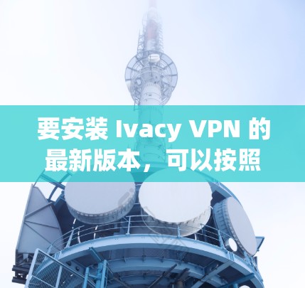 要安装 Ivacy VPN 的最新版本，可以按照以下步骤操作