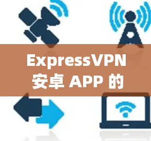 ExpressVPN 安卓 APP 的最新版本信息如下