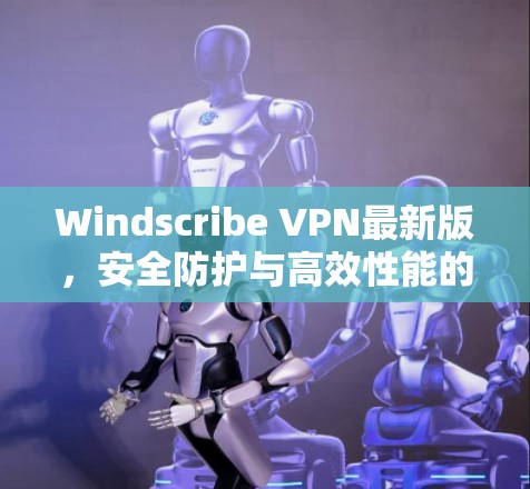 Windscribe VPN最新版,安全防护与高效性能的双重提升 Windscribe VPN最新版,安全防护与高效性能的双重提升