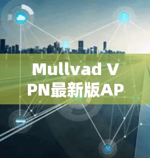 Mullvad VPN最新版APP,高性能隐私保护与优越用户体验 Mullvad VPN最新版APP,高性能隐私保护与优越用户体验