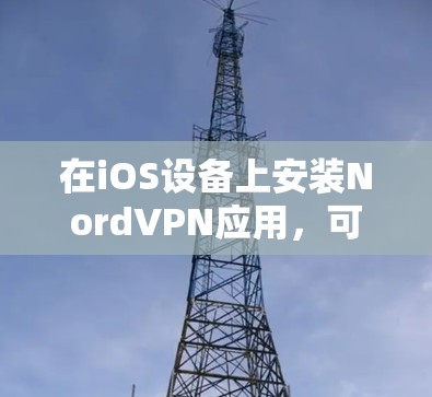 在iOS设备上安装NordVPN应用,可以按照以下步骤进行 在iOS设备上安装NordVPN应用,可以按照以下步骤进行