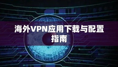 海外VPN应用下载与配置指南 海外VPN应用下载与配置指南