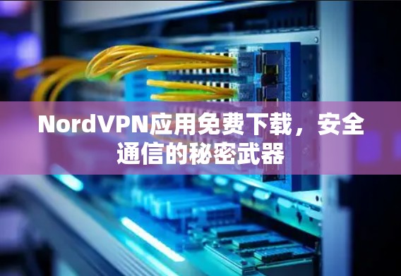 NordVPN应用免费下载,安全通信的秘密武器 NordVPN应用免费下载,安全通信的秘密武器